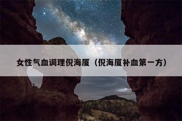 女性气血调理倪海厦（倪海厦补血第一方）
