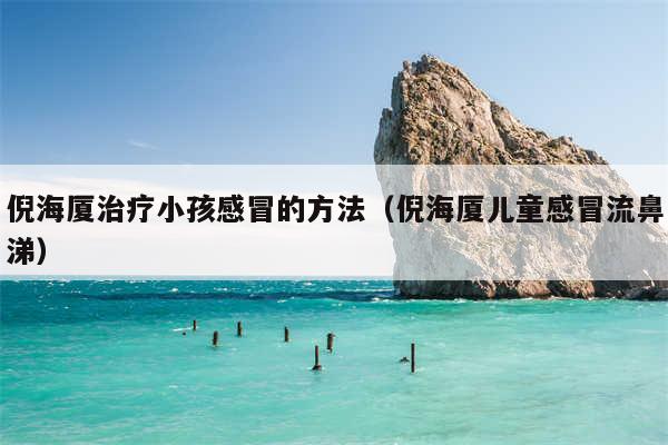 倪海厦治疗小孩感冒的方法（倪海厦儿童感冒流鼻涕）