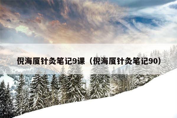 倪海厦针灸笔记9课（倪海厦针灸笔记90）