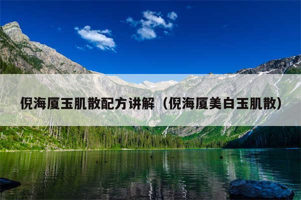 倪海厦玉肌散配方讲解（倪海厦美白玉肌散）