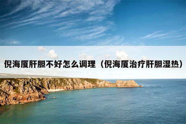 倪海厦肝胆不好怎么调理（倪海厦治疗肝胆湿热）