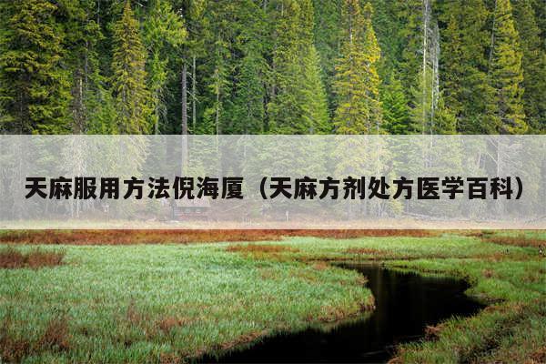 天麻服用方法倪海厦（天麻方剂处方医学百科）