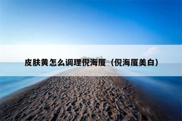 皮肤黄怎么调理倪海厦（倪海厦美白）