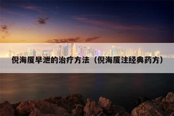 倪海厦早泄的治疗方法（倪海厦注经典药方）