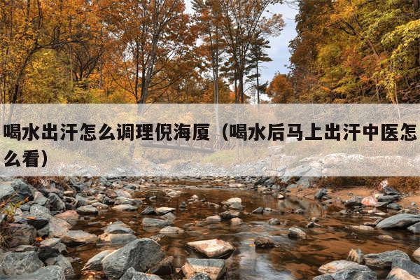 喝水出汗怎么调理倪海厦（喝水后马上出汗中医怎么看）