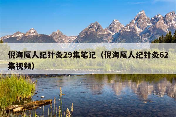 倪海厦人纪针灸29集笔记（倪海厦人纪针灸62集视频）