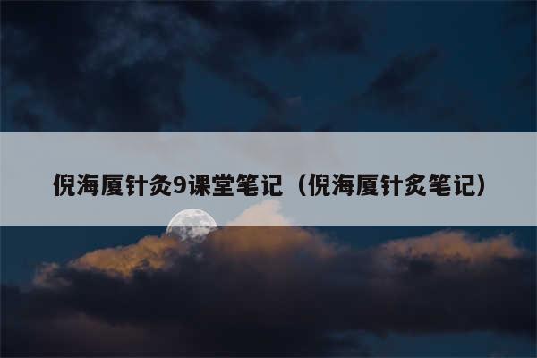 倪海厦针灸9课堂笔记（倪海厦针炙笔记）