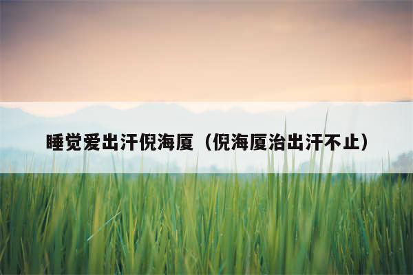 睡觉爱出汗倪海厦（倪海厦治出汗不止）