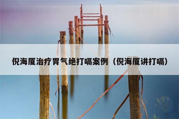 倪海厦治疗胃气绝打嗝案例（倪海厦讲打嗝）