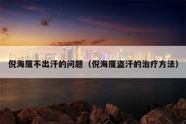 倪海厦不出汗的问题（倪海厦盗汗的治疗方法）