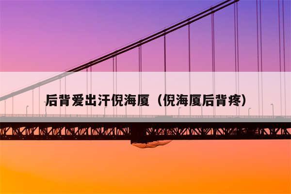 后背爱出汗倪海厦(倪海厦后背疼)