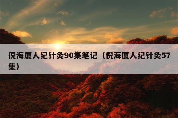 倪海厦人纪针灸90集笔记(倪海厦人纪针灸57集)