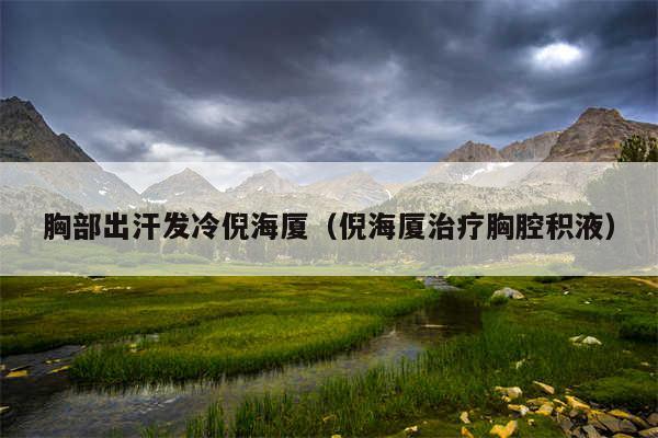 胸部出汗发冷倪海厦(倪海厦治疗胸腔积液)