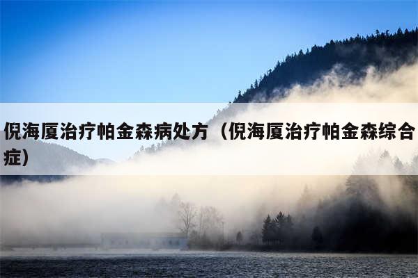倪海厦治疗帕金森病处方(倪海厦治疗帕金森综合症)
