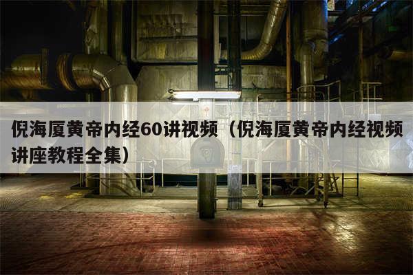 倪海厦黄帝内经60讲视频(倪海厦黄帝内经视频讲座教程全集)