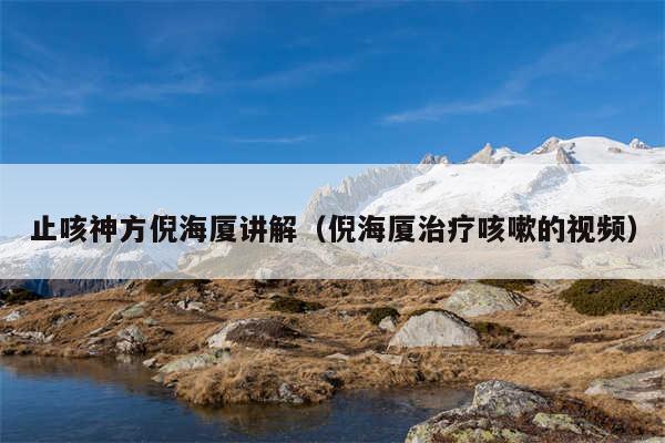 止咳神方倪海厦讲解(倪海厦治疗咳嗽的视频)