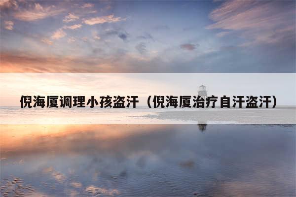倪海厦调理小孩盗汗(倪海厦治疗自汗盗汗)