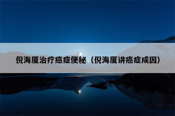 倪海厦治疗癌症便秘(倪海厦讲癌症成因)