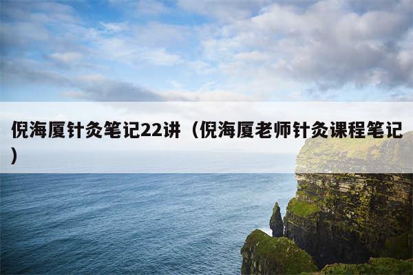 倪海厦针灸笔记22讲(倪海厦老师针灸课程笔记)