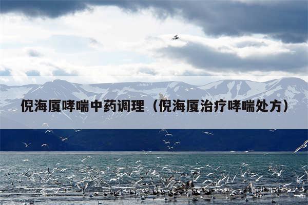 倪海厦哮喘中药调理(倪海厦治疗哮喘处方)