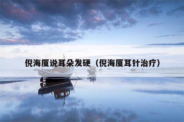 倪海厦说耳朵发硬(倪海厦耳针治疗)