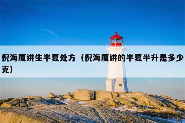 倪海厦讲生半夏处方(倪海厦讲的半夏半升是多少克)