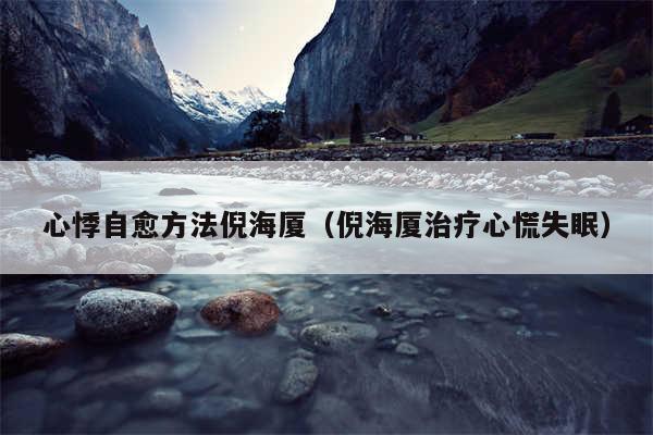 心悸自愈方法倪海厦(倪海厦治疗心慌失眠)