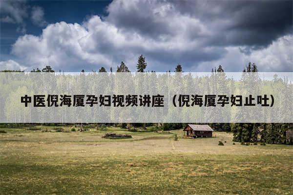 中医倪海厦孕妇视频讲座(倪海厦孕妇止吐)