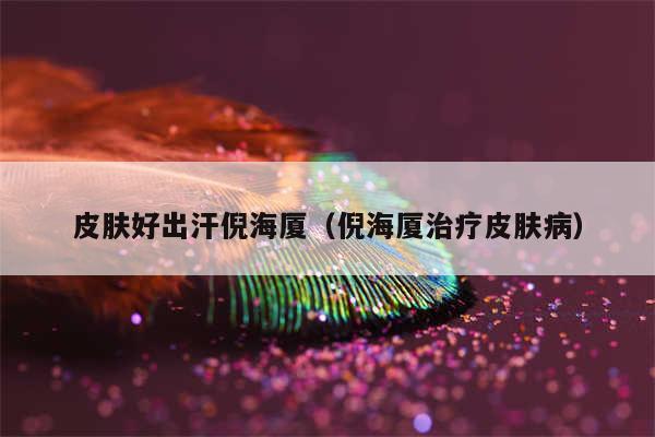 皮肤好出汗倪海厦(倪海厦治疗皮肤病)
