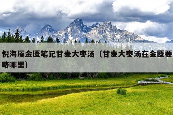 倪海厦金匮笔记甘麦大枣汤（甘麦大枣汤在金匮要略哪里）