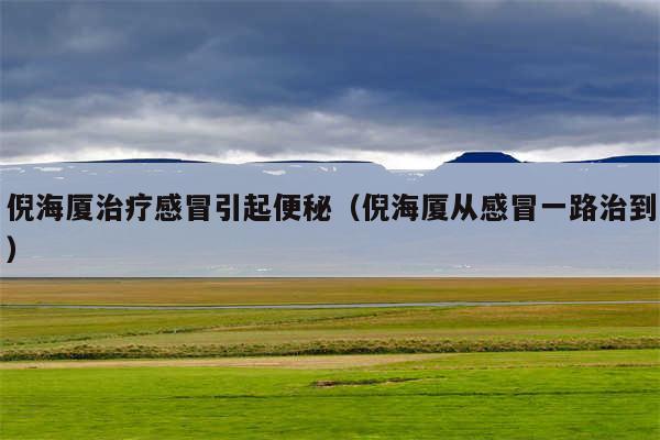 倪海厦治疗感冒引起便秘（倪海厦从感冒一路治到）