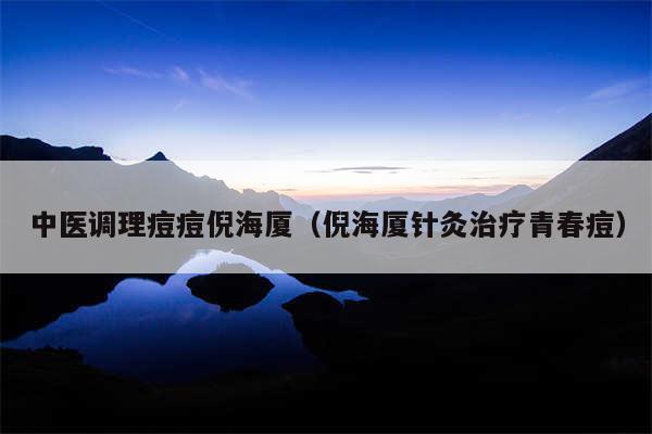 中医调理痘痘倪海厦（倪海厦针灸治疗青春痘）