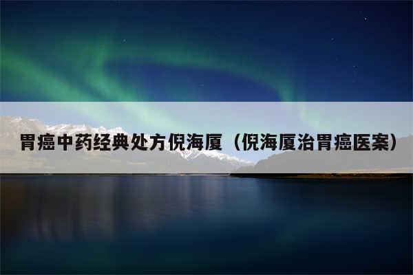 胃癌中药经典处方倪海厦（倪海厦治胃癌医案）