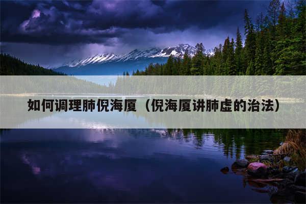 如何调理肺倪海厦(倪海厦讲肺虚的治法)