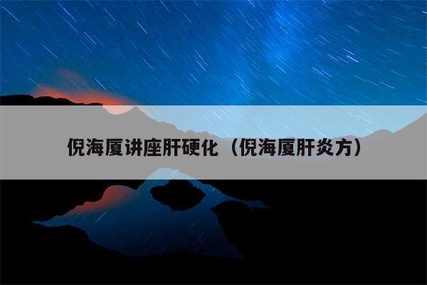 倪海厦讲座肝硬化（倪海厦肝炎方）