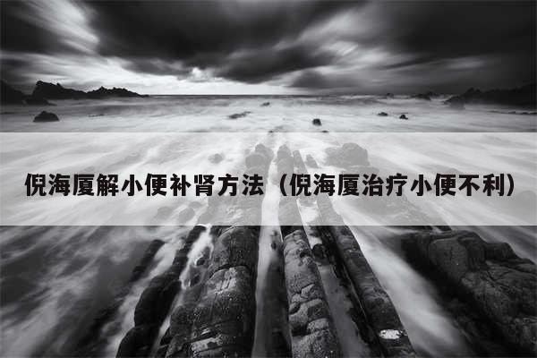 倪海厦解小便补肾方法（倪海厦治疗小便不利）