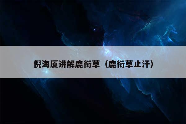 倪海厦讲解鹿衔草（鹿衔草止汗）