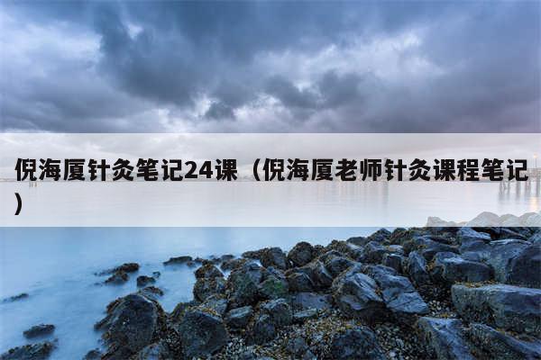 倪海厦针灸笔记24课（倪海厦老师针灸课程笔记）