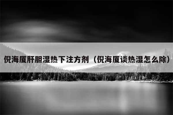 倪海厦肝胆湿热下注方剂(倪海厦谈热湿怎么除)
