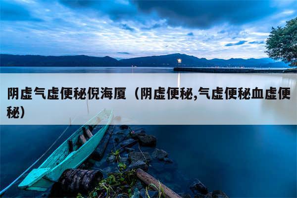 阴虚气虚便秘倪海厦（阴虚便秘,气虚便秘血虚便秘）