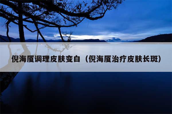 倪海厦调理皮肤变白(倪海厦治疗皮肤长斑)