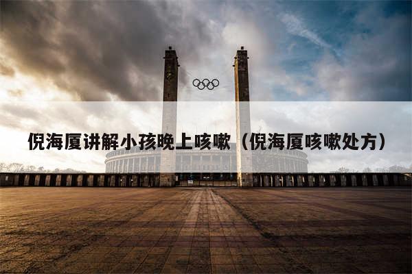 倪海厦讲解小孩晚上咳嗽（倪海厦咳嗽处方）