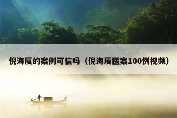 倪海厦的案例可信吗（倪海厦医案100例视频）