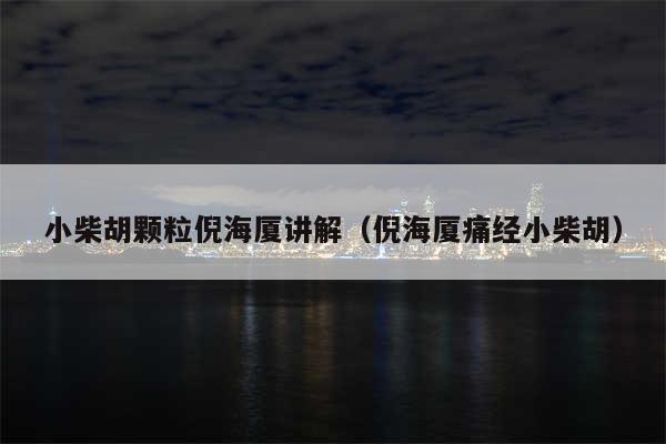 小柴胡颗粒倪海厦讲解（倪海厦痛经小柴胡）