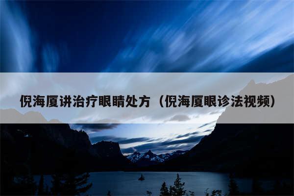倪海厦讲治疗眼睛处方(倪海厦眼诊法视频)