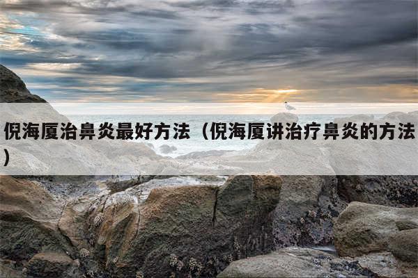 倪海厦治鼻炎最好方法（倪海厦讲治疗鼻炎的方法）