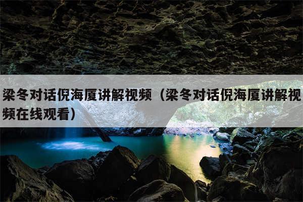 梁冬对话倪海厦讲解视频（梁冬对话倪海厦讲解视频在线观看）
