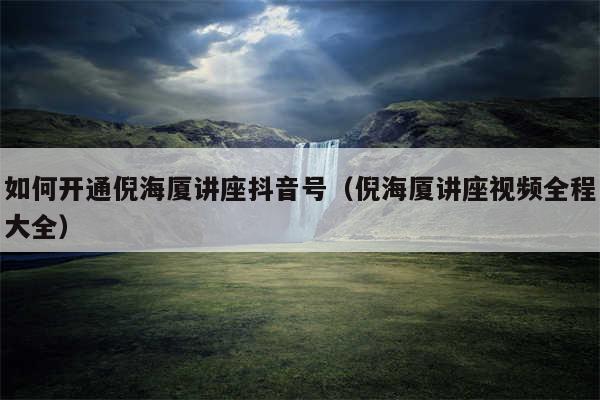如何开通倪海厦讲座抖音号（倪海厦讲座视频全程大全）