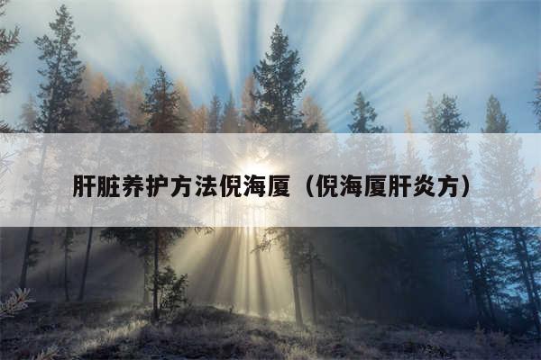 肝脏养护方法倪海厦(倪海厦肝炎方)