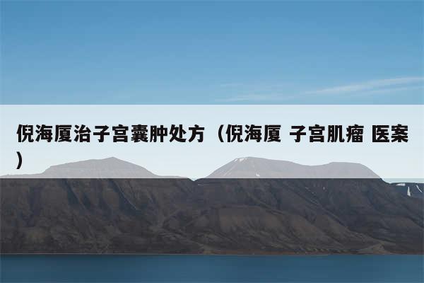 倪海厦治子宫囊肿处方(倪海厦 子宫肌瘤 医案)